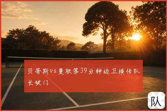 贝蒂斯vs曼联第39分钟边卫横传队长破门